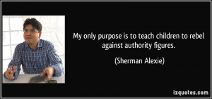 ... to teach children to rebel against authority figures. - Sherman Alexie