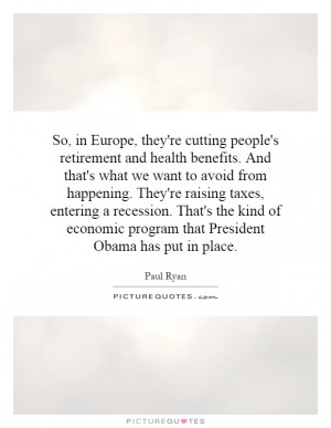 So, in Europe, they're cutting people's retirement and health benefits ...