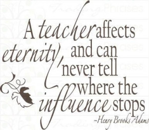 teacher affects eternity, and can never tell where the influence ...