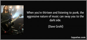 ... aggressive nature of music can sway you to the dark side. - Dave Grohl