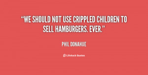 We should not use crippled children to sell hamburgers. Ever.”