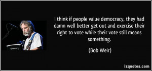 think if people value democracy, they had damn well better get out ...