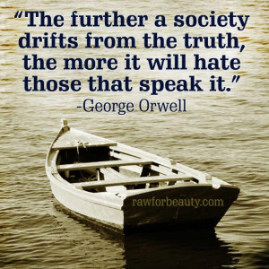 ... truth, the more it will hate those that speak it.” –George orwell