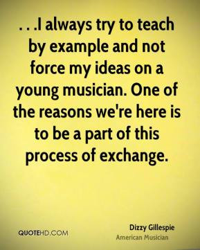 Dizzy Gillespie - . . .I always try to teach by example and not force ...