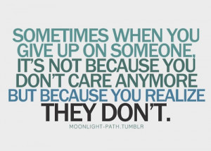 when you give up on someone, it's not because you don't care anymore ...
