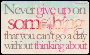 Never give up on something that you can't go a day without thinking ...
