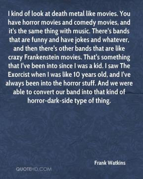 Frank Watkins - I kind of look at death metal like movies. You have ...