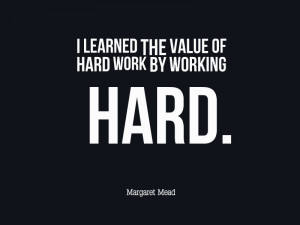 ... learned the value of hard work by working hard.” — Margaret Mead