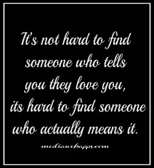 to find someone who tells you they love you, it's hard to find someone ...