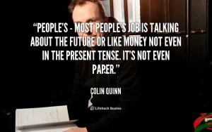 People's - most people's job is talking about the future or like money ...