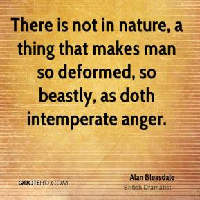 There is not in nature, a thing that makes man so deformed, so beastly ...