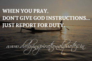 ... pray, don't give God instructions... Just report for duty. ~ Anonymous