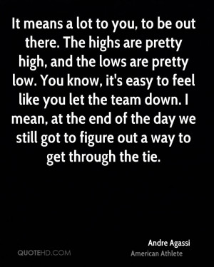 It means a lot to you, to be out there. The highs are pretty high, and ...