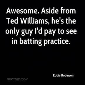 Eddie Robinson - Awesome. Aside from Ted Williams, he's the only guy I ...