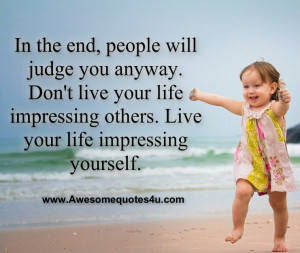... live your life impressing others. Live your life impressing yourself