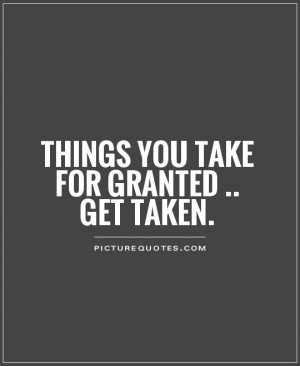 Things you take for granted .. get taken Picture Quote #1
