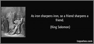 As iron sharpens iron, so a friend sharpens a friend. - King Solomon