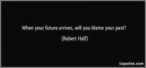 When your future arrives, will you blame your past? - Robert Half