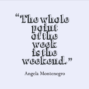 ... weekend was is so we can tell them about our own weekend.” ~ Chuck