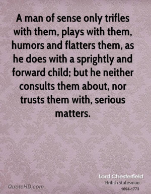 man of sense only trifles with them, plays with them, humors and ...
