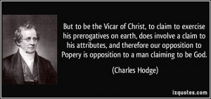... to Popery is opposition to a man claiming to be God. - Charles Hodge