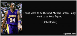 ... the next Michael Jordan, I only want to be Kobe Bryant. - Kobe Bryant