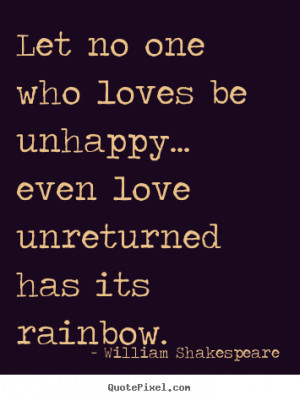 ... one who loves be unhappy... even love unreturned has its rainbow