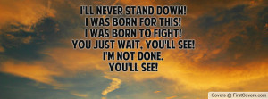 ... Was Born To Fight!You Just Wait, You'll See!I'm Not Done.You'll See