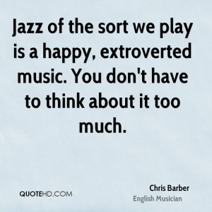 Jazz of the sort we play is a happy, extroverted music. You don't have ...