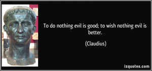 To do nothing evil is good; to wish nothing evil is better. - Claudius
