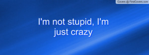not stupid, I'm just crazy Profile Facebook Covers