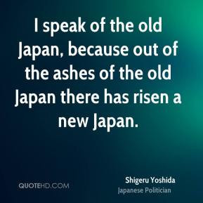 Shigeru Yoshida - I speak of the old Japan, because out of the ashes ...