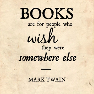 Books are for people who wish they were somewhere else--Mark Twain