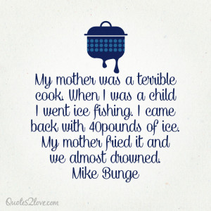 My mother was a terrible cook. When I was a child I went ice fishing ...