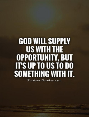 God will supply us with the opportunity, but it's up to us to do ...