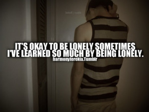 It's okay to be lonely sometimes I've learned so much by being lonely.