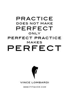 only perfect practice makes perfect. - Vince Lombardi More