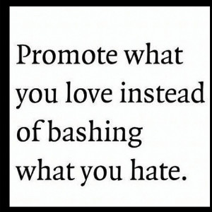 Promote what you love instead of bashing what you hate