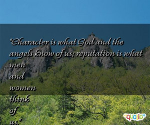Character is what God and the angels know of us; reputation is what ...