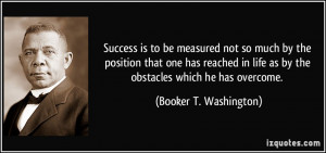 ... life as by the obstacles which he has overcome. - Booker T. Washington