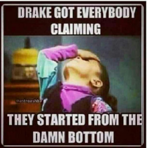 Drake started from the bottom lol