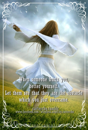 When someone hurts you, better yourself. Let them see that they are ...