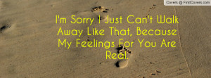Sorry I Just Can't Walk Away Like That, Because My Feelings For You ...