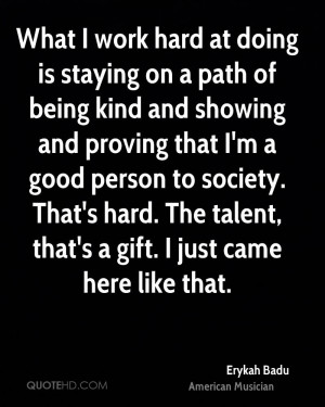 What I work hard at doing is staying on a path of being kind and ...