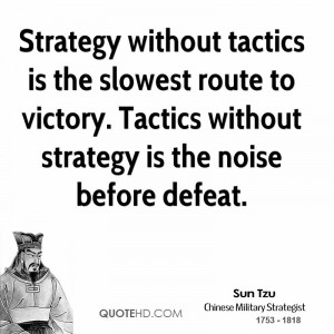 Strategy without tactics is the slowest route to victory. Tactics ...