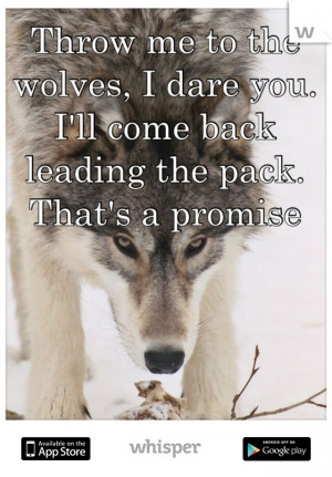 Throw me to the wolves, I dare you. I’ll come back leading the pack ...