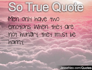 Men only have two emotions. When they are not hungry, they must be ...
