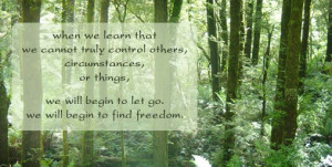 When we learn that we can not truly control others, circumstances, or ...