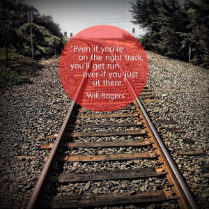 Even if you're on the right track, you'll get run over if you just ...