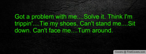 Got a problem with me....Solve it. Think I'm trippin'....Tie my shoes ...